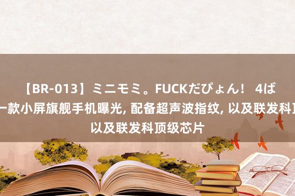 【BR-013】ミニモミ。FUCKだぴょん！ 4ばん 又有一款小屏旗舰手机曝光, 配备超声波指纹, 以及联发科顶级芯片