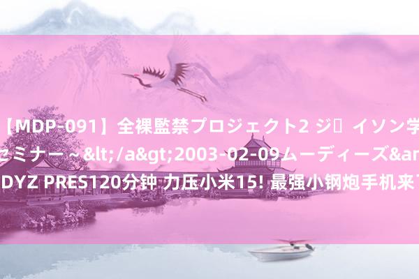 【MDP-091】全裸監禁プロジェクト2 ジｪイソン学園～アブノーマルセミナー～</a>2003-02-09ムーディーズ&$MOODYZ PRES120分钟 力压小米15! 最强小钢炮手机来了: 外不雅性能拍照续航险些没短板!