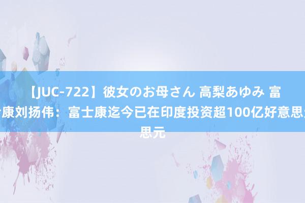 【JUC-722】彼女のお母さん 高梨あゆみ 富士康刘扬伟：富士康迄今已在印度投资超100亿好意思元