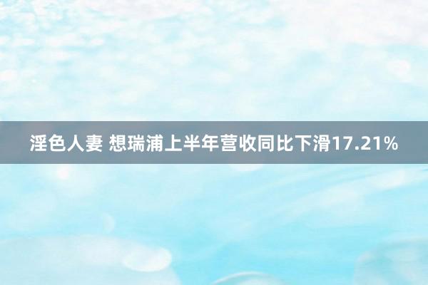 淫色人妻 想瑞浦上半年营收同比下滑17.21%