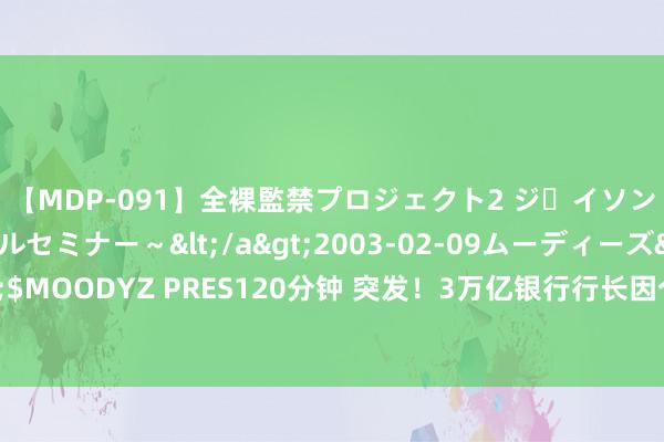 【MDP-091】全裸監禁プロジェクト2 ジｪイソン学園～アブノーマルセミナー～</a>2003-02-09ムーディーズ&$MOODYZ PRES120分钟 突发！3万亿银行行长因个东说念主原因去职，影响几何