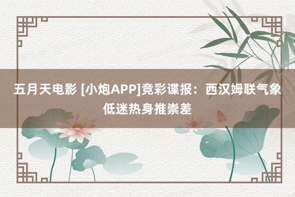 五月天电影 [小炮APP]竞彩谍报：西汉姆联气象低迷热身推崇差