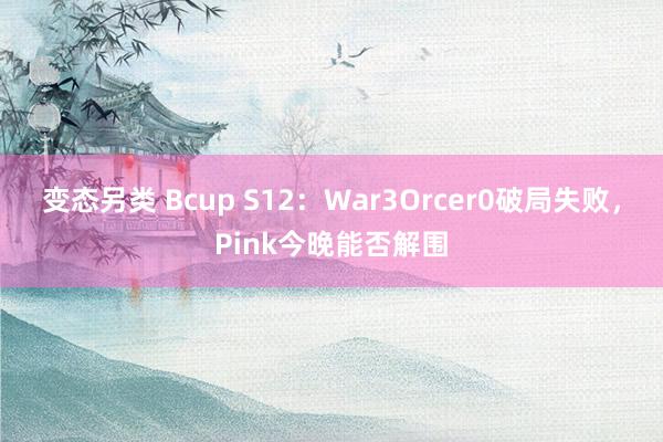 变态另类 Bcup S12：War3Orcer0破局失败，Pink今晚能否解围