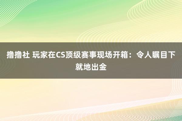 撸撸社 玩家在CS顶级赛事现场开箱：令人瞩目下就地出金