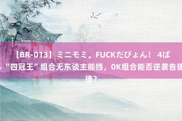 【BR-013】ミニモミ。FUCKだぴょん！ 4ばん “四冠王”组合无东谈主能挡，0K组合能否逆袭告捷？