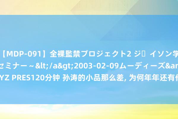 【MDP-091】全裸監禁プロジェクト2 ジｪイソン学園～アブノーマルセミナー～</a>2003-02-09ムーディーズ&$MOODYZ PRES120分钟 孙涛的小品那么差, 为何年年还有他? 网友的复兴让东说念主本质又扎心!