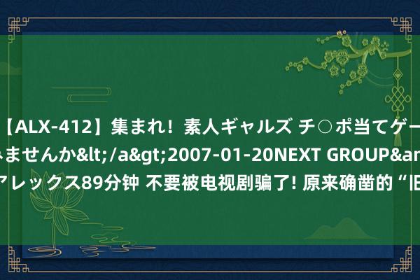 【ALX-412】集まれ！素人ギャルズ チ○ポ当てゲームで賞金稼いでみませんか</a>2007-01-20NEXT GROUP&$アレックス89分钟 不要被电视剧骗了! 原来确凿的“旧社会”, 跟我看到的完全不相通