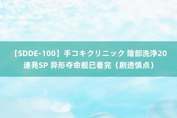 【SDDE-100】手コキクリニック 陰部洗浄20連発SP 异形夺命舰已看完（剧透慎点）