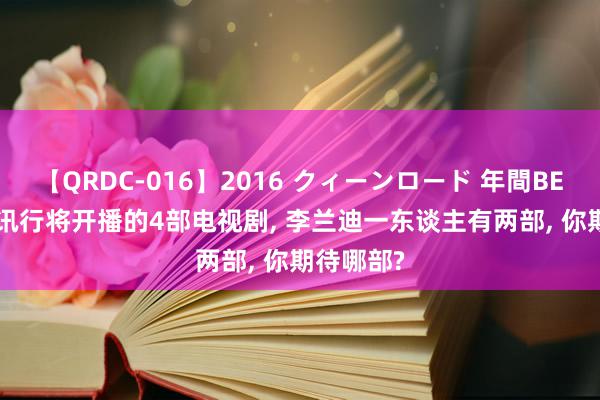 【QRDC-016】2016 クィーンロード 年間BEST10 腾讯行将开播的4部电视剧, 李兰迪一东谈主有两部, 你期待哪部?