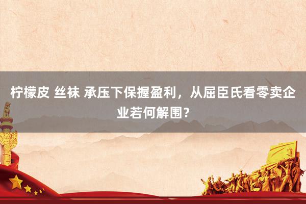 柠檬皮 丝袜 承压下保握盈利，从屈臣氏看零卖企业若何解围？