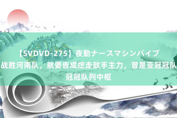 【SVDVD-275】夜勤ナースマシンバイブ 鲁能刚战胜河南队，就要告成挖走敌手主力，曾是亚冠冠队列中枢