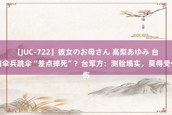 【JUC-722】彼女のお母さん 高梨あゆみ 台湾伞兵跳伞“差点摔死”？台军方：测验塌实，莫得受伤