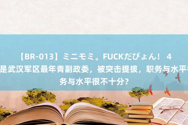 【BR-013】ミニモミ。FUCKだぴょん！ 4ばん 他曾是武汉军区最年青副政委，被突击提拔，职务与水平很不十分？