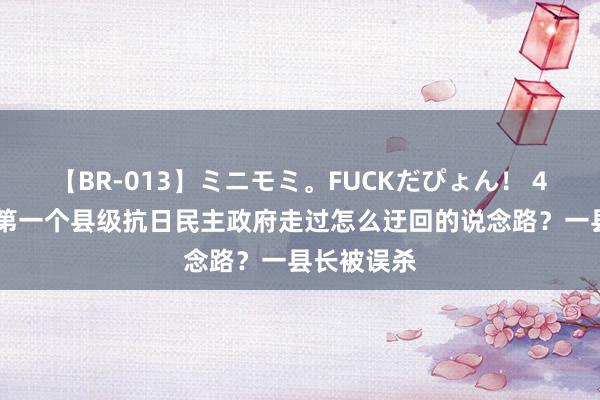 【BR-013】ミニモミ。FUCKだぴょん！ 4ばん 山东第一个县级抗日民主政府走过怎么迂回的说念路？一县长被误杀