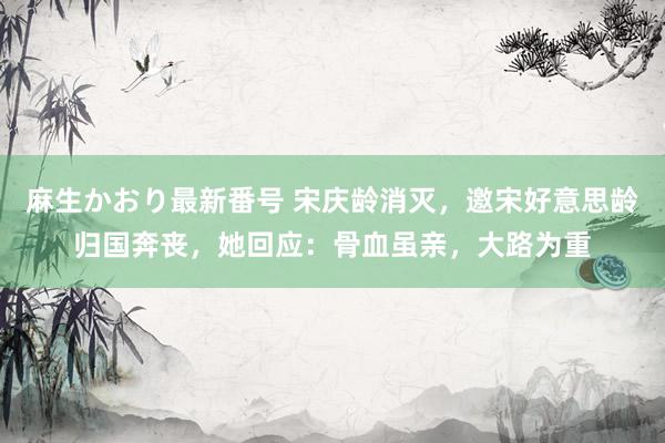 麻生かおり最新番号 宋庆龄消灭，邀宋好意思龄归国奔丧，她回应：骨血虽亲，大路为重