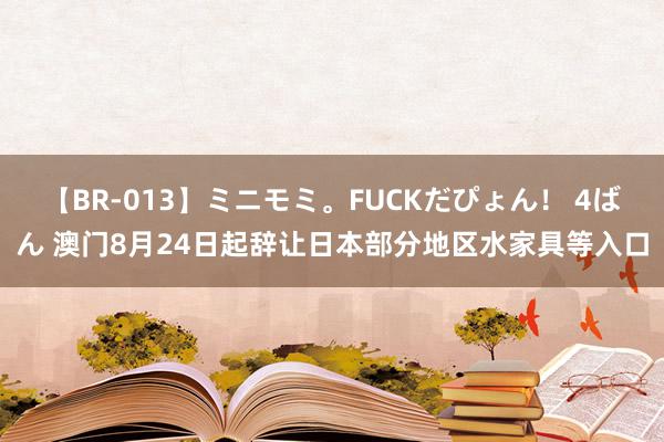 【BR-013】ミニモミ。FUCKだぴょん！ 4ばん 澳门8月24日起辞让日本部分地区水家具等入口