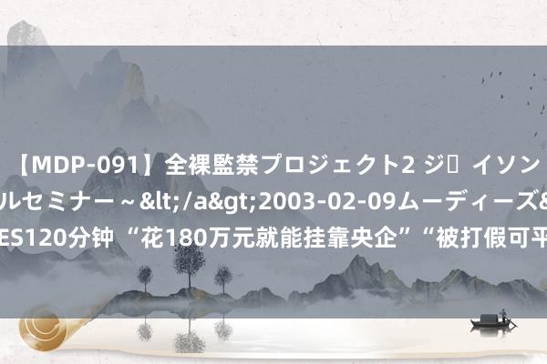 【MDP-091】全裸監禁プロジェクト2 ジｪイソン学園～アブノーマルセミナー～</a>2003-02-09ムーディーズ&$MOODYZ PRES120分钟 “花180万元就能挂靠央企”“被打假可平移到其他国企”…揭秘“假国企制造链”！为何只打假不查封？