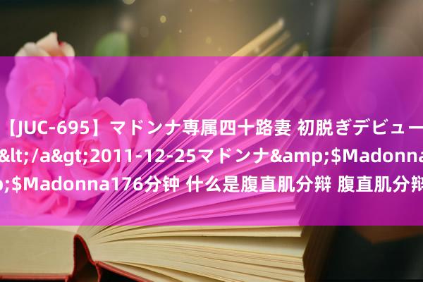 【JUC-695】マドンナ専属四十路妻 初脱ぎデビュー！！ 高梨あゆみ</a>2011-12-25マドンナ&$Madonna176分钟 什么是腹直肌分辩 腹直肌分辩危害的确这样大