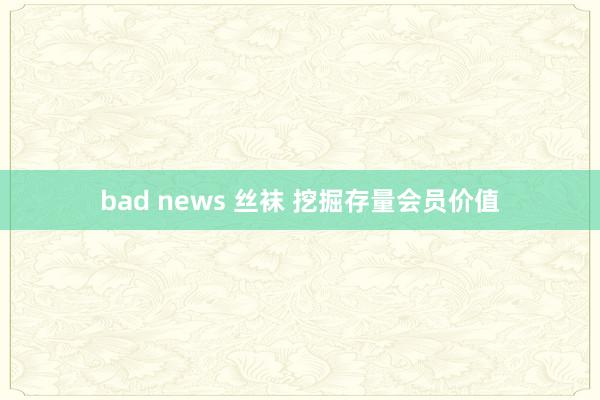 bad news 丝袜 挖掘存量会员价值