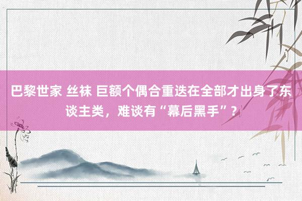 巴黎世家 丝袜 巨额个偶合重迭在全部才出身了东谈主类，难谈有“幕后黑手”？