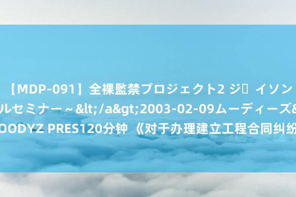 【MDP-091】全裸監禁プロジェクト2 ジｪイソン学園～アブノーマルセミナー～</a>2003-02-09ムーディーズ&$MOODYZ PRES120分钟 《对于办理建立工程合同纠纷疑难业务指导》要点条规解读（四）