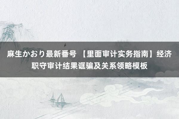 麻生かおり最新番号 【里面审计实务指南】经济职守审计结果诓骗及关系领略模板