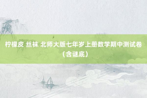 柠檬皮 丝袜 北师大版七年岁上册数学期中测试卷（含谜底）