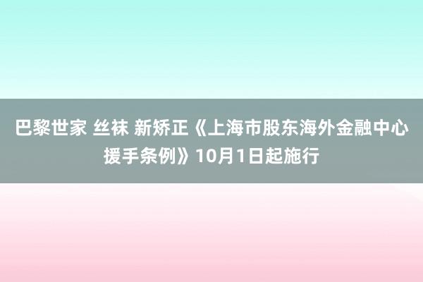 巴黎世家 丝袜 新矫正《上海市股东海外金融中心援手条例》10月1日起施行