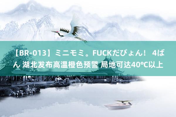 【BR-013】ミニモミ。FUCKだぴょん！ 4ばん 湖北发布高温橙色预警 局地可达40℃以上