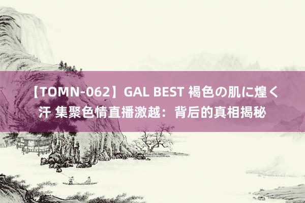 【TOMN-062】GAL BEST 褐色の肌に煌く汗 集聚色情直播激越：背后的真相揭秘