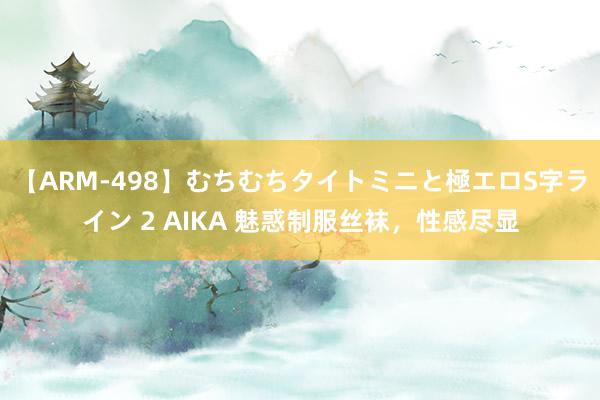 【ARM-498】むちむちタイトミニと極エロS字ライン 2 AIKA 魅惑制服丝袜，性感尽显