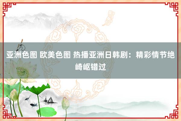 亚洲色图 欧美色图 热播亚洲日韩剧：精彩情节绝崎岖错过