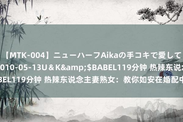 【MTK-004】ニューハーフAikaの手コキで愛して…。</a>2010-05-13U＆K&$BABEL119分钟 热辣东说念主妻熟女：教你如安在婚配中保捏热情