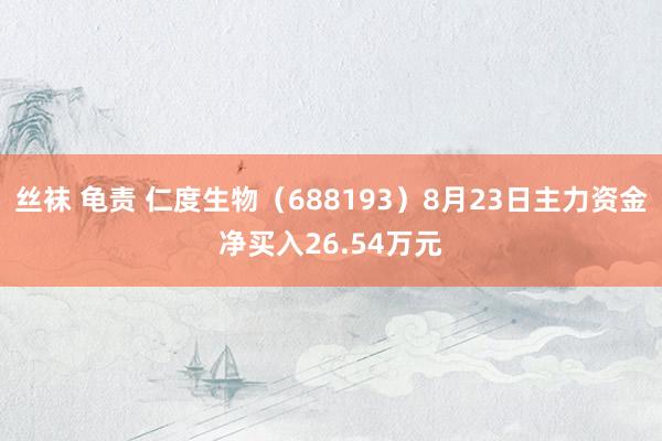 丝袜 龟责 仁度生物（688193）8月23日主力资金净买入26.54万元