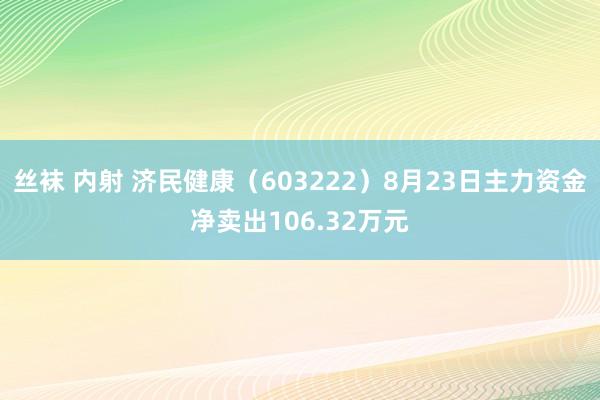 丝袜 内射 济民健康（603222）8月23日主力资金净卖出106.32万元