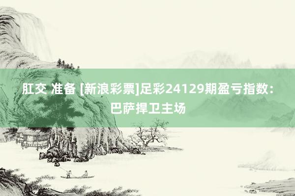 肛交 准备 [新浪彩票]足彩24129期盈亏指数：巴萨捍卫主场