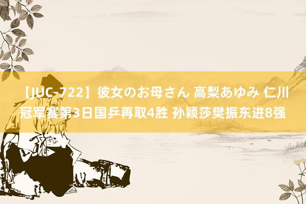 【JUC-722】彼女のお母さん 高梨あゆみ 仁川冠军赛第3日国乒再取4胜 孙颖莎樊振东进8强