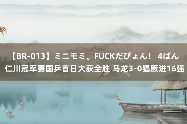 【BR-013】ミニモミ。FUCKだぴょん！ 4ばん 仁川冠军赛国乒首日大获全胜 马龙3-0猖厥进16强