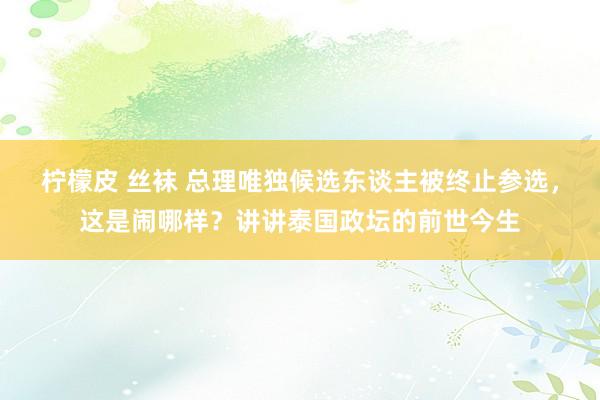 柠檬皮 丝袜 总理唯独候选东谈主被终止参选，这是闹哪样？讲讲泰国政坛的前世今生