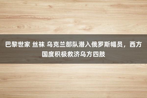 巴黎世家 丝袜 乌克兰部队潜入俄罗斯幅员，西方国度积极救济乌方四肢