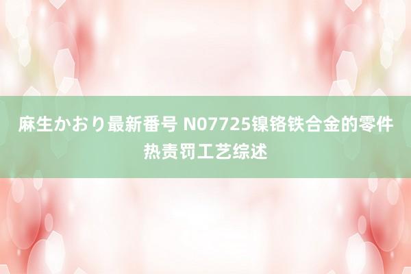 麻生かおり最新番号 N07725镍铬铁合金的零件热责罚工艺综述