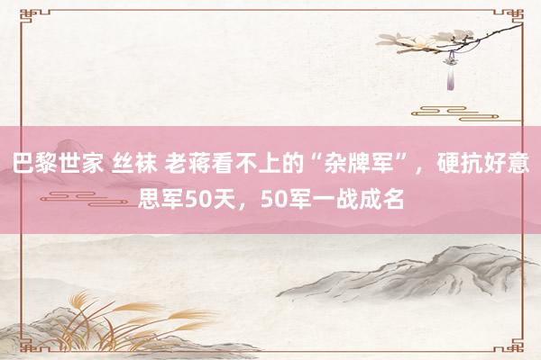 巴黎世家 丝袜 老蒋看不上的“杂牌军”，硬抗好意思军50天，50军一战成名