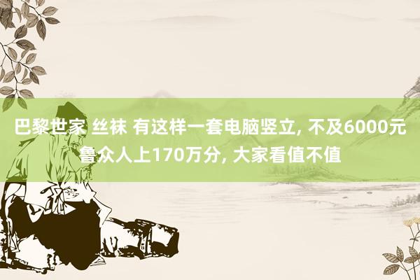 巴黎世家 丝袜 有这样一套电脑竖立, 不及6000元鲁众人上170万分, 大家看值不值