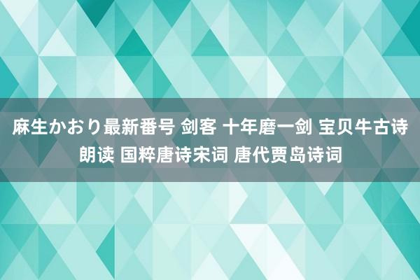 麻生かおり最新番号 剑客 十年磨一剑 宝贝牛古诗朗读 国粹唐诗宋词 唐代贾岛诗词