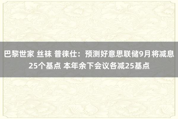 巴黎世家 丝袜 普徕仕：预测好意思联储9月将减息25个基点 本年余下会议各减25基点