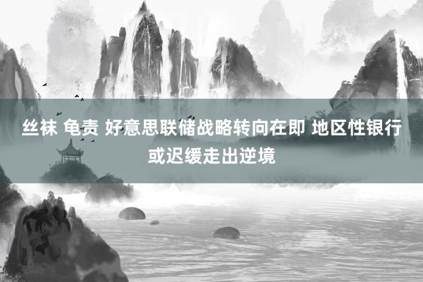 丝袜 龟责 好意思联储战略转向在即 地区性银行或迟缓走出逆境