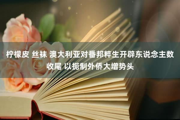 柠檬皮 丝袜 澳大利亚对番邦粹生开辟东说念主数收尾 以扼制外侨大增势头