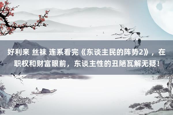 好利来 丝袜 连系看完《东谈主民的阵势2》，在职权和财富眼前，东谈主性的丑陋瓦解无疑！